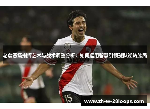老詹赛场指挥艺术与战术调整分析:如何运用智慧引领球队逆转胜局 老詹赛场指挥艺术与战术调整分析:如何运用智慧引领球队逆转胜局