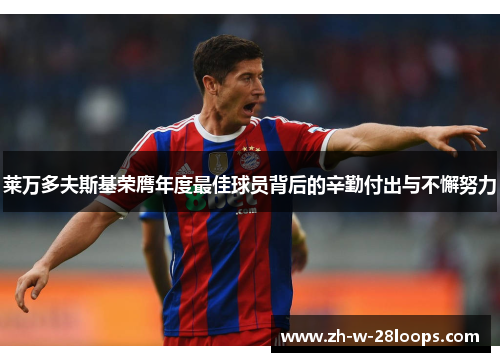 莱万多夫斯基荣膺年度最佳球员背后的辛勤付出与不懈努力 莱万多夫斯基荣膺年度最佳球员背后的辛勤付出与不懈努力