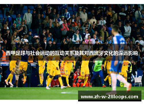 西甲足球与社会运动的互动关系及其对西班牙文化的深远影响 西甲足球与社会运动的互动关系及其对西班牙文化的深远影响