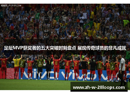 足坛MVP获奖者的五大突破时刻盘点 展现传奇球员的非凡成就 足坛MVP获奖者的五大突破时刻盘点 展现传奇球员的非凡成就