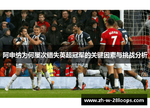 阿申纳为何屡次错失英超冠军的关键因素与挑战分析