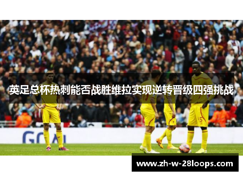 英足总杯热刺能否战胜维拉实现逆转晋级四强挑战