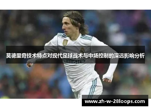 莫德里奇技术特点对现代足球战术与中场控制的深远影响分析