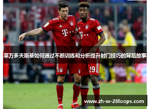 莱万多夫斯基如何通过不断训练和分析提升射门技巧的背后故事 莱万多夫斯基如何通过不断训练和分析提升射门技巧的背后故事