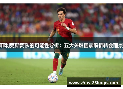 菲利克斯离队的可能性分析:五大关键因素解析转会前景 菲利克斯离队的可能性分析:五大关键因素解析转会前景