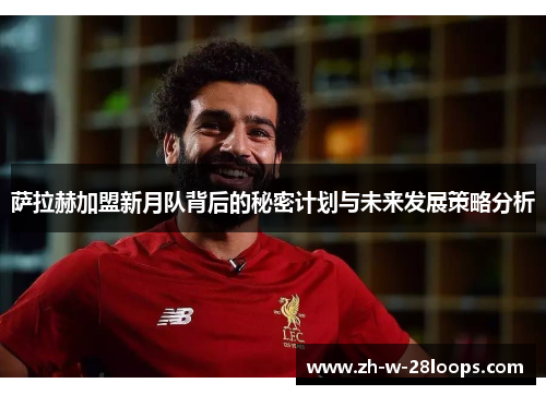 萨拉赫加盟新月队背后的秘密计划与未来发展策略分析 萨拉赫加盟新月队背后的秘密计划与未来发展策略分析