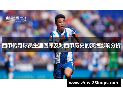 西甲传奇球员生涯回顾及对西甲历史的深远影响分析 西甲传奇球员生涯回顾及对西甲历史的深远影响分析