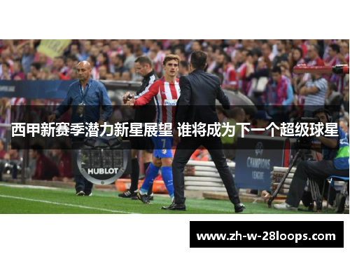 西甲新赛季潜力新星展望 谁将成为下一个超级球星