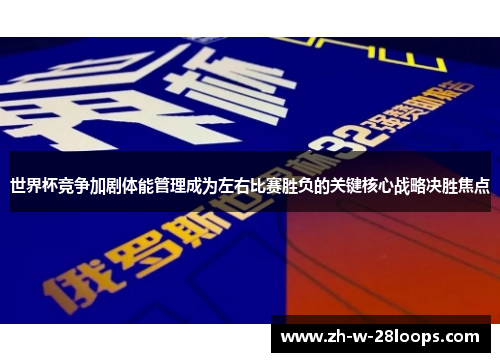 世界杯竞争加剧体能管理成为左右比赛胜负的关键核心战略决胜焦点