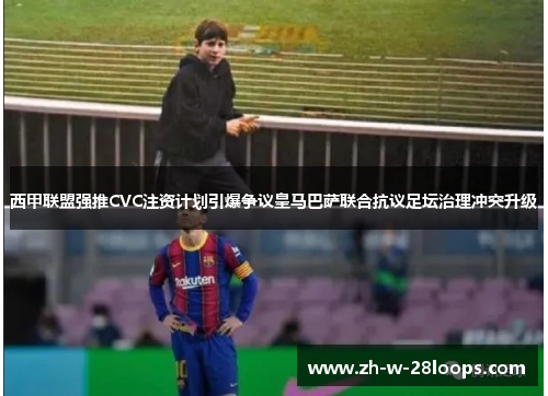 西甲联盟强推CVC注资计划引爆争议皇马巴萨联合抗议足坛治理冲突升级
