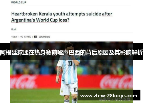 阿根廷球迷在热身赛前嘘声巴西的背后原因及其影响解析