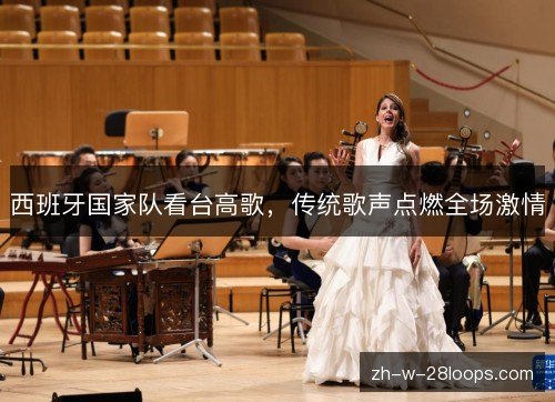 西班牙国家队看台高歌，传统歌声点燃全场激情